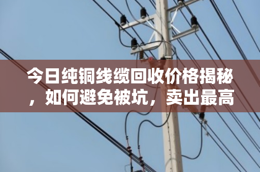 今日纯铜线缆回收价格揭秘,如何避免被坑,卖出最高价? 今日纯铜线缆回收价格揭秘,如何避免被坑,卖出最高价?