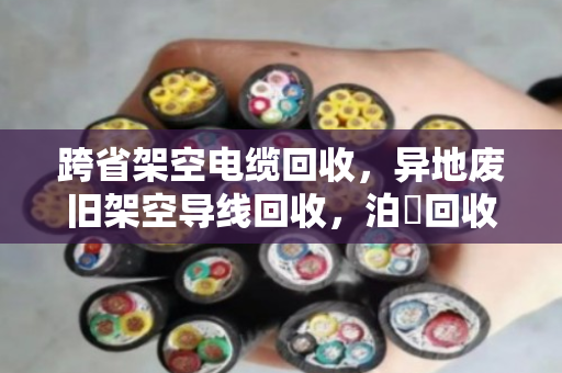 跨省架空电缆回收,异地废旧架空导线回收,泊祎回收让线变成钱 跨省架空电缆回收,异地废旧架空导线回收,泊祎回收让线变成钱