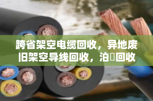 跨省架空电缆回收,异地废旧架空导线回收,泊祎回收让线变成钱 跨省架空电缆回收,异地废旧架空导线回收,泊祎回收让线变成钱