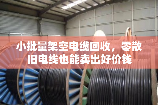 小批量架空电缆回收,零散旧电线也能卖出好价钱 小批量架空电缆回收,零散旧电线也能卖出好价钱