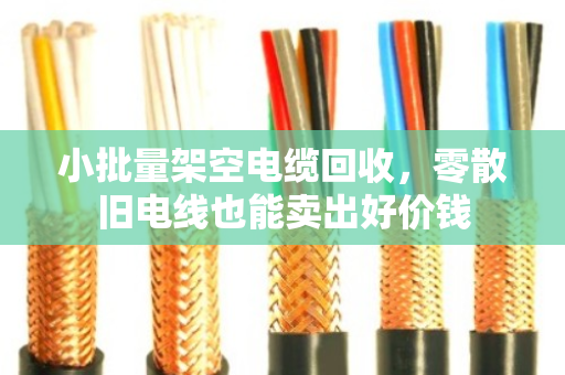 小批量架空电缆回收,零散旧电线也能卖出好价钱 小批量架空电缆回收,零散旧电线也能卖出好价钱