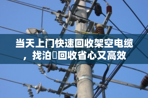 当天上门快速回收架空电缆,找泊祎回收省心又高效 当天上门快速回收架空电缆,找泊祎回收省心又高效