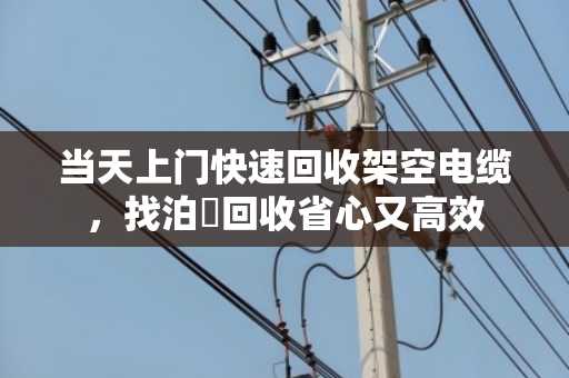 当天上门快速回收架空电缆,找泊祎回收省心又高效 当天上门快速回收架空电缆,找泊祎回收省心又高效