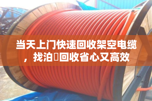 当天上门快速回收架空电缆，找泊祎回收省心又高效