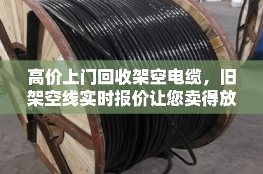 高价上门回收架空电缆,旧架空线实时报价让您卖得放心 高价上门回收架空电缆,旧架空线实时报价让您卖得放心