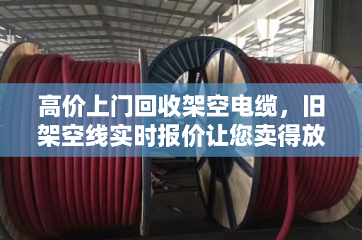 高价上门回收架空电缆,旧架空线实时报价让您卖得放心 高价上门回收架空电缆,旧架空线实时报价让您卖得放心