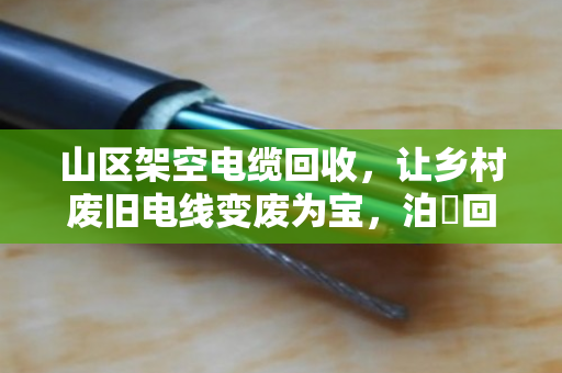 山区架空电缆回收,让乡村废旧电线变废为宝,泊祎回收在行动 山区架空电缆回收,让乡村废旧电线变废为宝,泊祎回收在行动