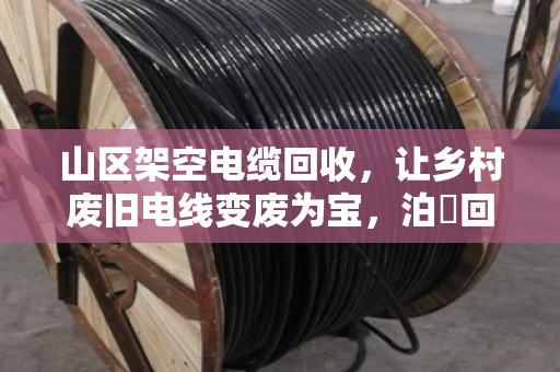山区架空电缆回收,让乡村废旧电线变废为宝,泊祎回收在行动 山区架空电缆回收,让乡村废旧电线变废为宝,泊祎回收在行动
