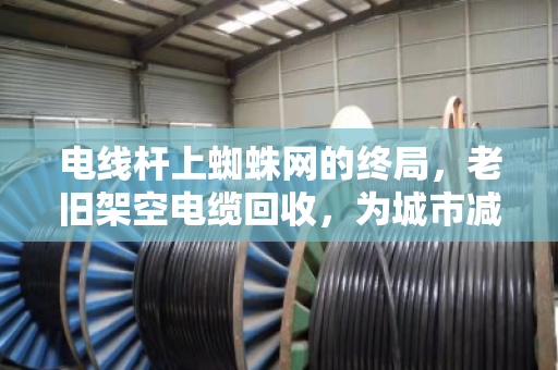 电线杆上蜘蛛网的终局,老旧架空电缆回收,为城市减负 电线杆上蜘蛛网的终局,老旧架空电缆回收,为城市减负