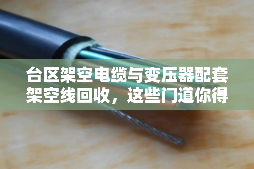 台区架空电缆与变压器配套架空线回收,这些门道你得懂 台区架空电缆与变压器配套架空线回收,这些门道你得懂