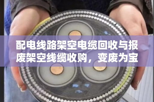 配电线路架空电缆回收与报废架空线缆收购,变废为宝的绿色之道 配电线路架空电缆回收与报废架空线缆收购,变废为宝的绿色之道