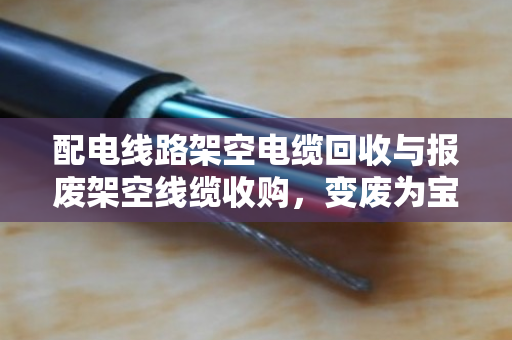 配电线路架空电缆回收与报废架空线缆收购,变废为宝的绿色之道 配电线路架空电缆回收与报废架空线缆收购,变废为宝的绿色之道