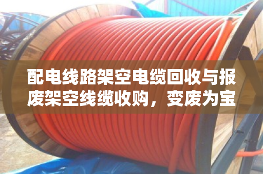 配电线路架空电缆回收与报废架空线缆收购，变废为宝的绿色之道