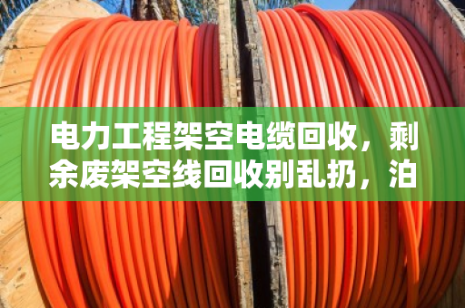 电力工程架空电缆回收,剩余废架空线回收别乱扔,泊祎回收帮您变废为宝 电力工程架空电缆回收,剩余废架空线回收别乱扔,泊祎回收帮您变废为宝