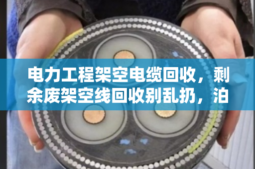电力工程架空电缆回收，剩余废架空线回收别乱扔，泊祎回收帮您变废为宝