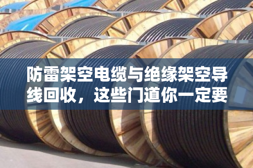 防雷架空电缆与绝缘架空导线回收,这些门道你一定要知道 防雷架空电缆与绝缘架空导线回收,这些门道你一定要知道