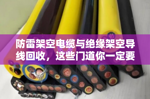 防雷架空电缆与绝缘架空导线回收,这些门道你一定要知道 防雷架空电缆与绝缘架空导线回收,这些门道你一定要知道