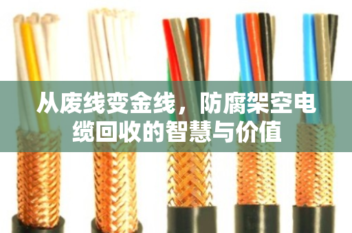 从废线变金线，防腐架空电缆回收的智慧与价值