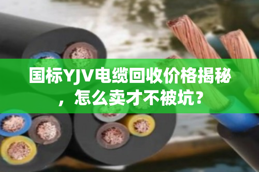 国标YJV电缆回收价格揭秘,怎么卖才不被坑? 国标YJV电缆回收价格揭秘,怎么卖才不被坑?