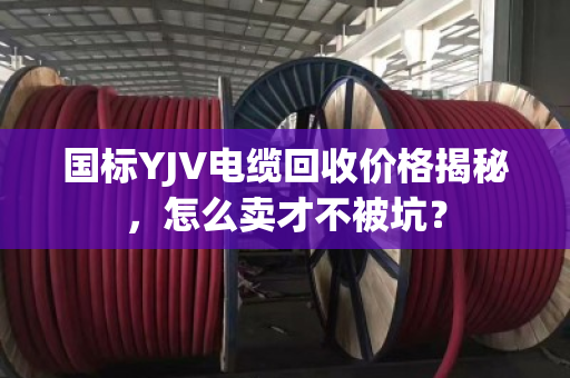 国标YJV电缆回收价格揭秘，怎么卖才不被坑？