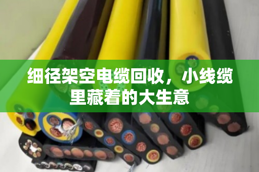 细径架空电缆回收,小线缆里藏着的大生意 细径架空电缆回收,小线缆里藏着的大生意