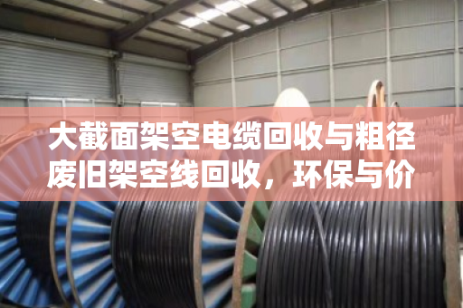 大截面架空电缆回收与粗径废旧架空线回收,环保与价值的双重选择 大截面架空电缆回收与粗径废旧架空线回收,环保与价值的双重选择