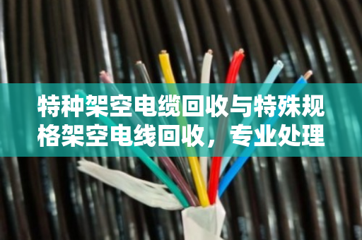 特种架空电缆回收与特殊规格架空电线回收,专业处理让废线变资源 特种架空电缆回收与特殊规格架空电线回收,专业处理让废线变资源