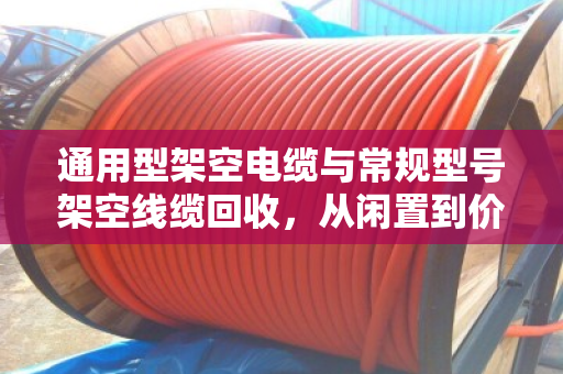 通用型架空电缆与常规型号架空线缆回收，从闲置到价值再生的完整指南