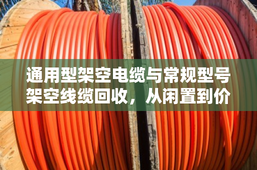 通用型架空电缆与常规型号架空线缆回收，从闲置到价值再生的完整指南