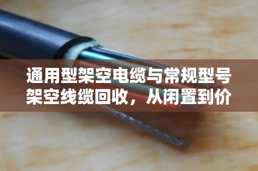 通用型架空电缆与常规型号架空线缆回收，从闲置到价值再生的完整指南