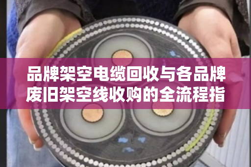 品牌架空电缆回收与各品牌废旧架空线收购的全流程指南