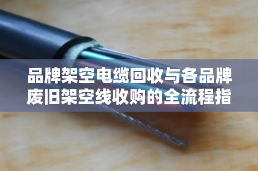 品牌架空电缆回收与各品牌废旧架空线收购的全流程指南
