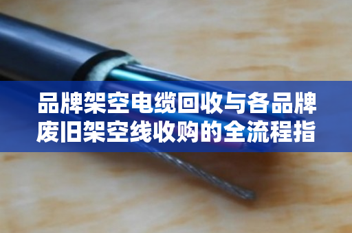 品牌架空电缆回收与各品牌废旧架空线收购的全流程指南