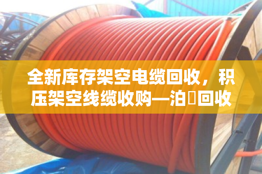 全新库存架空电缆回收,积压架空线缆收购—泊祎回收为您解烦忧 全新库存架空电缆回收,积压架空线缆收购—泊祎回收为您解烦忧