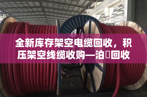 全新库存架空电缆回收,积压架空线缆收购—泊祎回收为您解烦忧 全新库存架空电缆回收,积压架空线缆收购—泊祎回收为您解烦忧