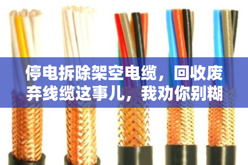 停电拆除架空电缆,回收废弃线缆这事儿,我劝你别糊弄 停电拆除架空电缆,回收废弃线缆这事儿,我劝你别糊弄