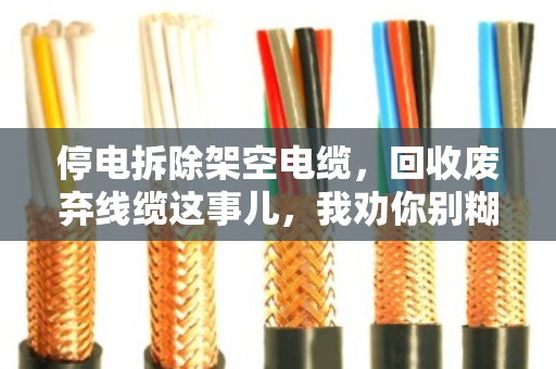 停电拆除架空电缆,回收废弃线缆这事儿,我劝你别糊弄 停电拆除架空电缆,回收废弃线缆这事儿,我劝你别糊弄