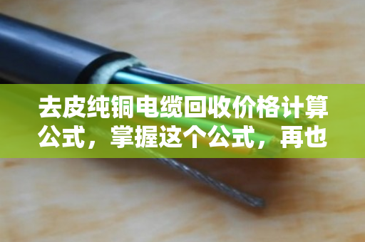 去皮纯铜电缆回收价格计算公式,掌握这个公式,再也不怕被回收商压价 去皮纯铜电缆回收价格计算公式,掌握这个公式,再也不怕被回收商压价