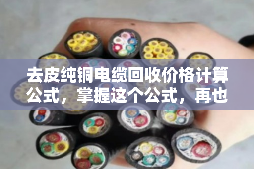 去皮纯铜电缆回收价格计算公式,掌握这个公式,再也不怕被回收商压价 去皮纯铜电缆回收价格计算公式,掌握这个公式,再也不怕被回收商压价