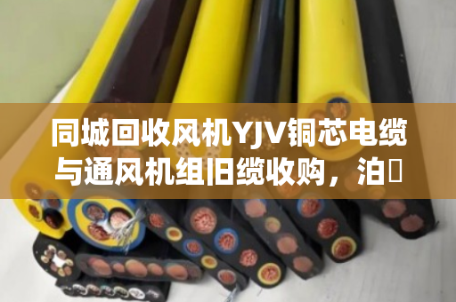 同城回收风机YJV铜芯电缆与通风机组旧缆收购，泊祎回收让闲置资源活起来