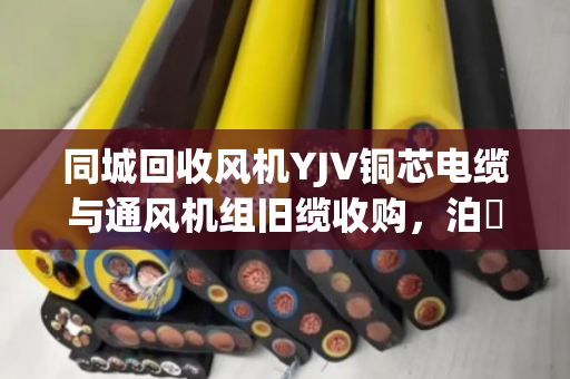 同城回收风机YJV铜芯电缆与通风机组旧缆收购，泊祎回收让闲置资源活起来