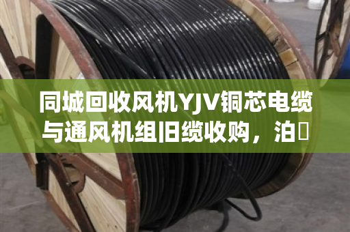 同城回收风机YJV铜芯电缆与通风机组旧缆收购，泊祎回收让闲置资源活起来