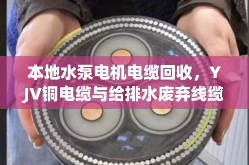 本地水泵电机电缆回收,YJV铜电缆与给排水废弃线缆的环保变现之路 本地水泵电机电缆回收,YJV铜电缆与给排水废弃线缆的环保变现之路