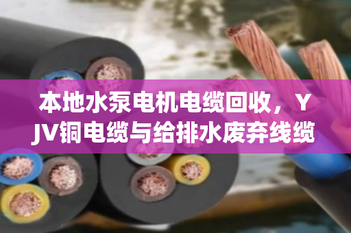 本地水泵电机电缆回收，YJV铜电缆与给排水废弃线缆的环保变现之路