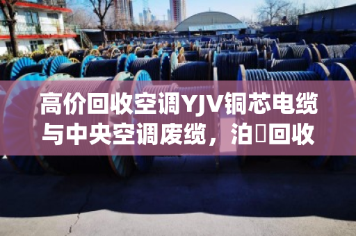 高价回收空调YJV铜芯电缆与中央空调废缆,泊祎回收让废旧物资变现无忧 高价回收空调YJV铜芯电缆与中央空调废缆,泊祎回收让废旧物资变现无忧