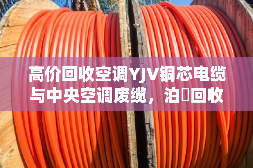 高价回收空调YJV铜芯电缆与中央空调废缆,泊祎回收让废旧物资变现无忧 高价回收空调YJV铜芯电缆与中央空调废缆,泊祎回收让废旧物资变现无忧