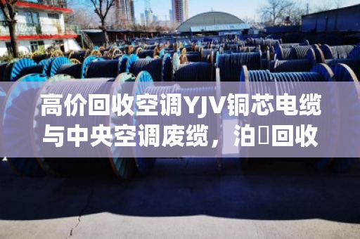 高价回收空调YJV铜芯电缆与中央空调废缆，泊祎回收让废旧物资变现无忧