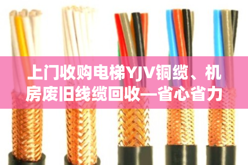 上门收购电梯YJV铜缆、机房废旧线缆回收—省心省力,让闲置资源变现 上门收购电梯YJV铜缆、机房废旧线缆回收—省心省力,让闲置资源变现