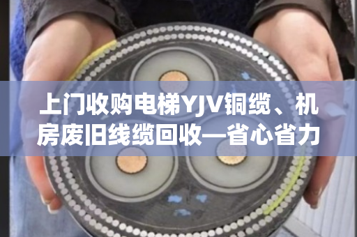 上门收购电梯YJV铜缆、机房废旧线缆回收—省心省力,让闲置资源变现 上门收购电梯YJV铜缆、机房废旧线缆回收—省心省力,让闲置资源变现