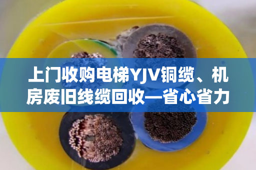 上门收购电梯YJV铜缆、机房废旧线缆回收—省心省力，让闲置资源变现